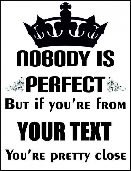 Nobody is perfect but if you're from (your text) you're pretty close