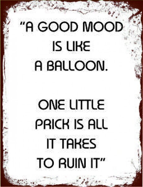 A good mood is like a balloon one litte prick is all it takes to ruin it
