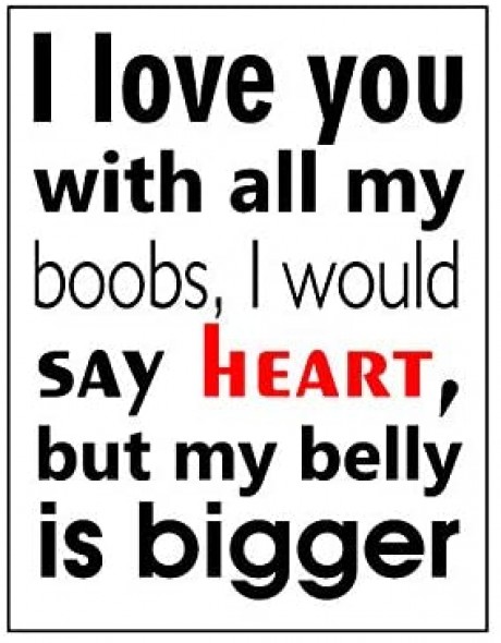 I love you with all my boobs I would say heart but my belly bigger