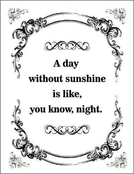 A day without sunshine is like you know night