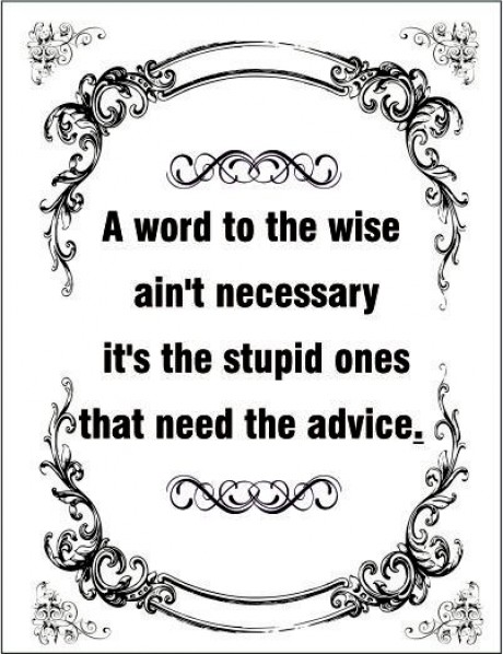 A word to the wise ain't necessary it's the stupid ones that need advice