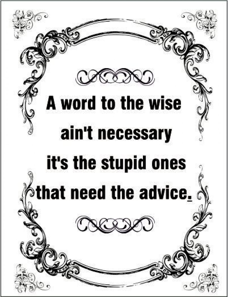 A word to the wise ain't necessary it's the stupid ones that need advice