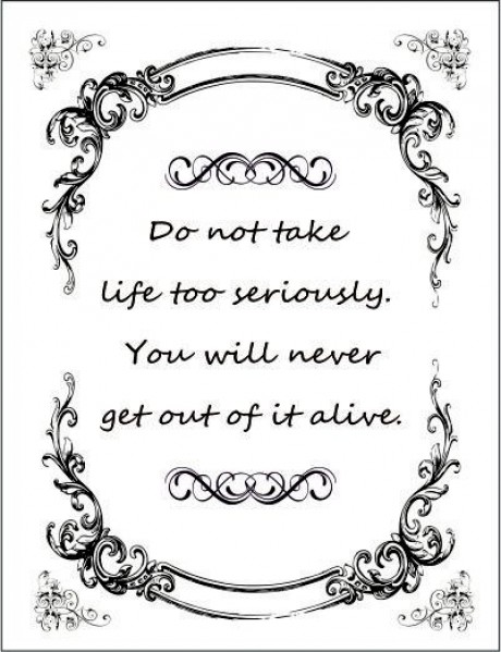 Do not take life to seriously you will never get out of it alive