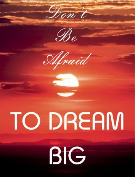 Don't be afraid to dream big