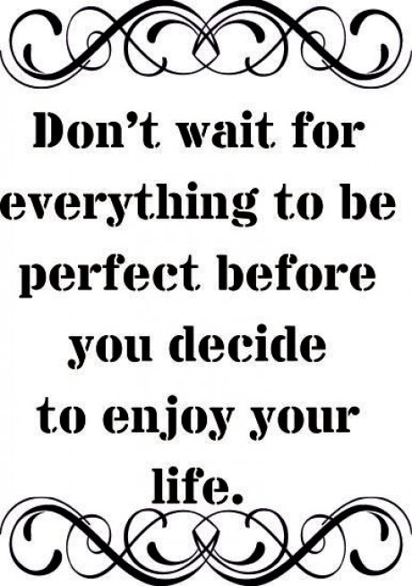 Don't wait for everything to be perfect before you enjoy your life