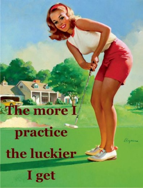 Golf more I practice the luckier I get