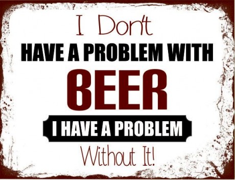 I don't have a problem with beer I have a problem with out it
