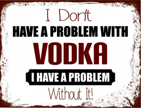 I don't have a problem with vodka I have a problem without it