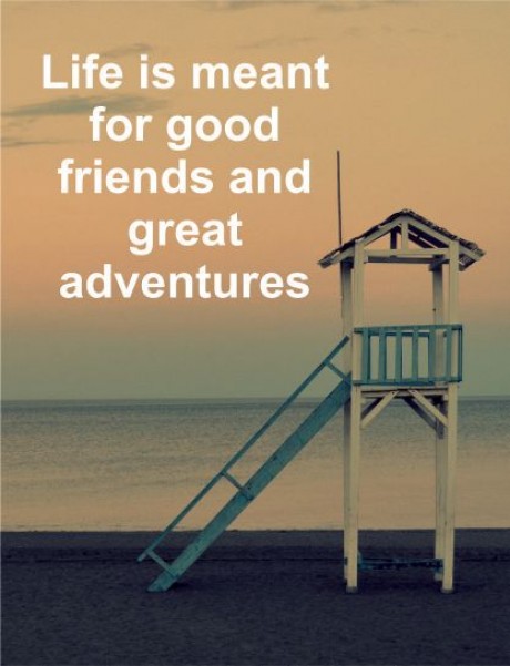 Life is meant for good friends and great adventures