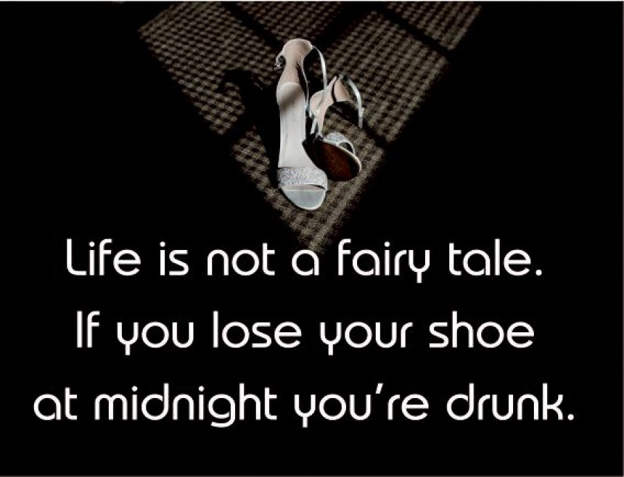 Life is not a fairy tale. If you lose your shoe at midnight you're drunk