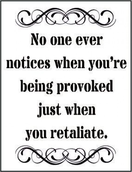 No one ever notices when you're being provoked just when you retaliate