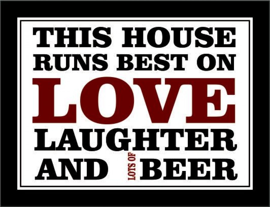 This house runs best on love laughter and lots of beer