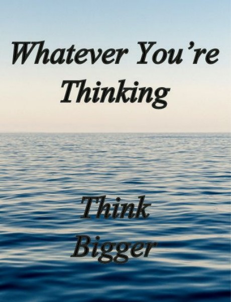 Whatever you're thinking think bigger
